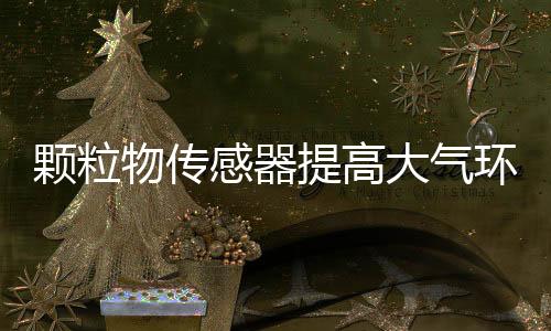 颗粒物传感器提高大气环境PM2.5和PM10的监测精度